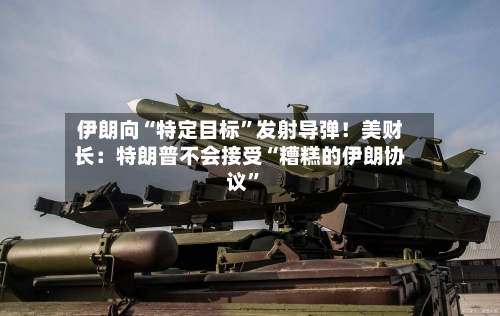 伊朗向“特定目标”发射导弹！美财长：特朗普不会接受“糟糕的伊朗协议”-第3张图片