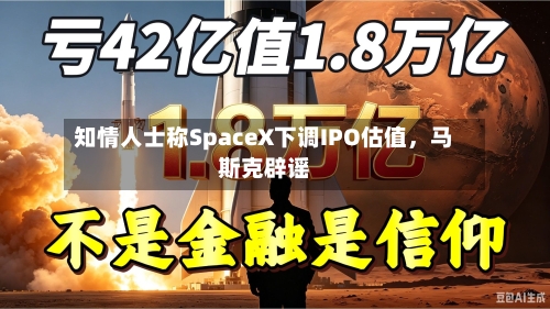 知情人士称SpaceX下调IPO估值	，马斯克辟谣-第3张图片