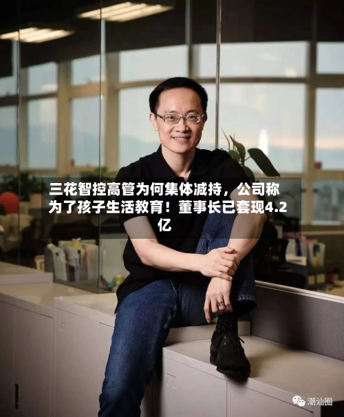 三花智控高管为何集体减持	，公司称为了孩子生活教育！董事长已套现4.2亿-第2张图片