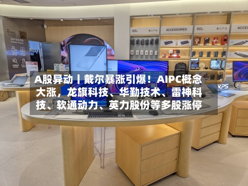 A股异动丨戴尔暴涨引爆！AIPC概念大涨，龙旗科技、华勤技术	、雷神科技、软通动力、英力股份等多股涨停-第1张图片