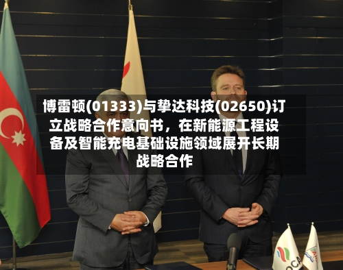 博雷顿(01333)与挚达科技(02650)订立战略合作意向书，在新能源工程设备及智能充电基础设施领域展开长期战略合作-第2张图片