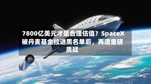 7800亿美元才是合理估值？SpaceX被丹麦基金拉进黑名单后，再遭重磅质疑-第2张图片