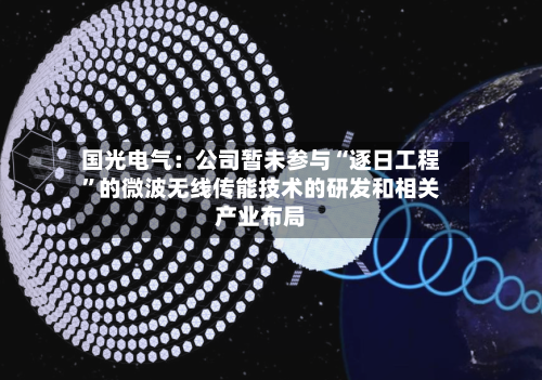 国光电气：公司暂未参与“逐日工程”的微波无线传能技术的研发和相关产业布局-第2张图片