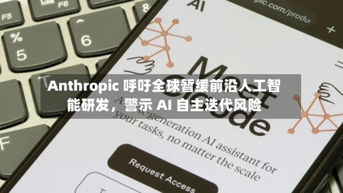 Anthropic 呼吁全球暂缓前沿人工智能研发，警示 AI 自主迭代风险-第3张图片