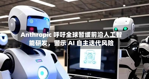 Anthropic 呼吁全球暂缓前沿人工智能研发，警示 AI 自主迭代风险-第2张图片