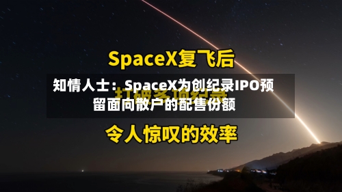 知情人士:SpaceX为创纪录IPO预留面向散户的配售份额-第2张图片