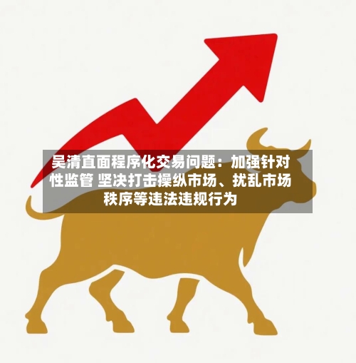 吴清直面程序化交易问题：加强针对性监管 坚决打击操纵市场、扰乱市场秩序等违法违规行为-第2张图片