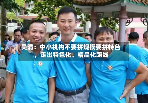 吴清：中小机构不要拼规模要拼特色，走出特色化	、精品化路线-第3张图片