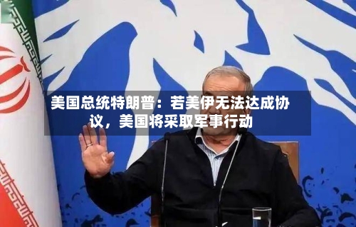 美国总统特朗普：若美伊无法达成协议，美国将采取军事行动-第3张图片