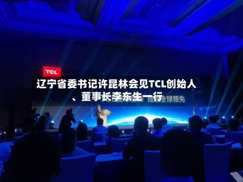 辽宁省委书记许昆林会见TCL创始人、董事长李东生一行-第3张图片