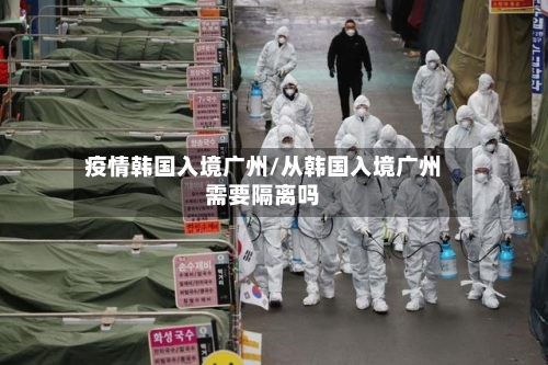 疫情韩国入境广州/从韩国入境广州需要隔离吗-第3张图片