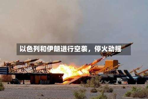 以色列和伊朗进行空袭，停火动摇-第3张图片