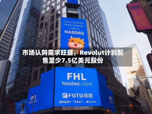 市场认购需求旺盛	，Revolut计划配售至少7.5亿美元股份-第3张图片