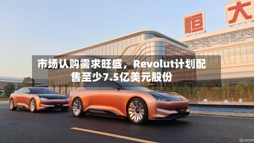 市场认购需求旺盛，Revolut计划配售至少7.5亿美元股份-第2张图片