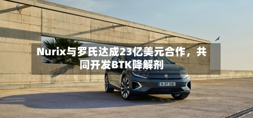 Nurix与罗氏达成23亿美元合作	，共同开发BTK降解剂-第2张图片