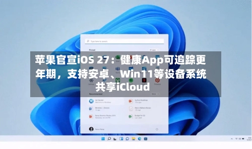 苹果官宣iOS 27：健康App可追踪更年期，支持安卓、Win11等设备系统共享iCloud-第2张图片