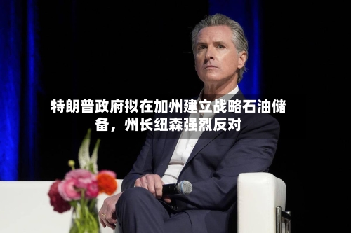 特朗普政府拟在加州建立战略石油储备，州长纽森强烈反对-第3张图片