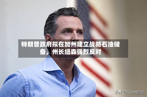 特朗普政府拟在加州建立战略石油储备，州长纽森强烈反对-第2张图片