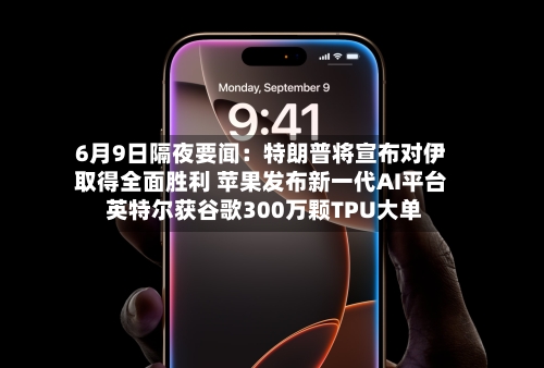 6月9日隔夜要闻：特朗普将宣布对伊取得全面胜利 苹果发布新一代AI平台 英特尔获谷歌300万颗TPU大单-第2张图片