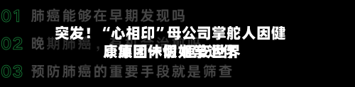 突发！“心相印	”母公司掌舵人因健康原因休假 恒安世界：集团一切如常运作-第3张图片