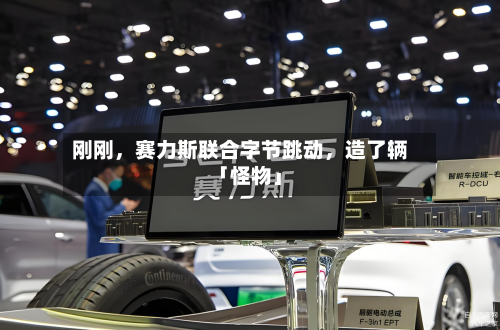 刚刚，赛力斯联合字节跳动	，造了辆「怪物」-第2张图片