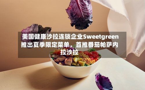 美国健康沙拉连锁企业Sweetgreen推出夏季限定菜单	，首推番茄帕萨内拉沙拉-第3张图片