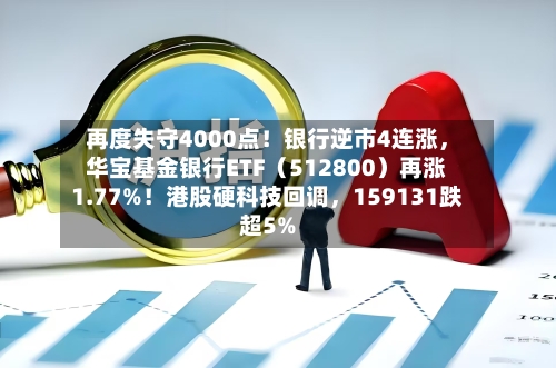 再度失守4000点！银行逆市4连涨，华宝基金银行ETF（512800）再涨1.77%！港股硬科技回调	，159131跌超5%-第2张图片