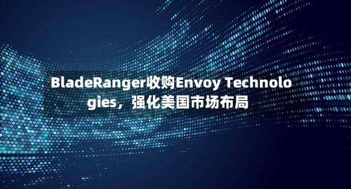 BladeRanger收购Envoy Technologies	，强化美国市场布局-第2张图片