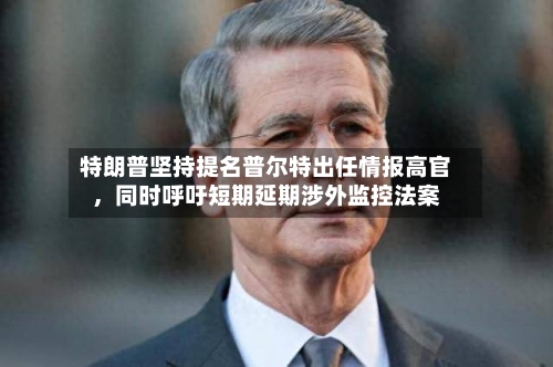 特朗普坚持提名普尔特出任情报高官	，同时呼吁短期延期涉外监控法案-第2张图片