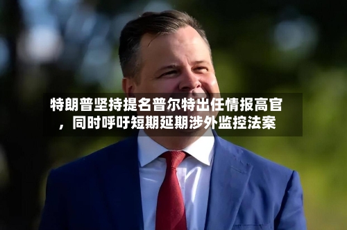 特朗普坚持提名普尔特出任情报高官，同时呼吁短期延期涉外监控法案-第3张图片