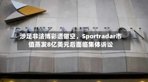 涉足非法博彩遭做空，Sportradar市值蒸发8亿美元后面临集体诉讼-第2张图片