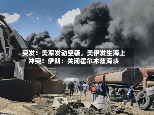 突发！美军发动空袭，美伊发生海上冲突！伊朗：关闭霍尔木兹海峡-第3张图片