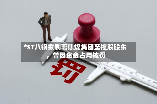 *ST八钢拟剥离焦煤集团至控股股东	，曾因资金占用被罚-第2张图片