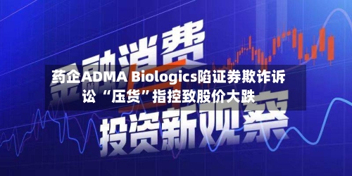 药企ADMA Biologics陷证券欺诈诉讼 “压货”指控致股价大跌-第3张图片