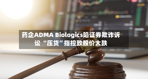 药企ADMA Biologics陷证券欺诈诉讼 “压货”指控致股价大跌-第2张图片