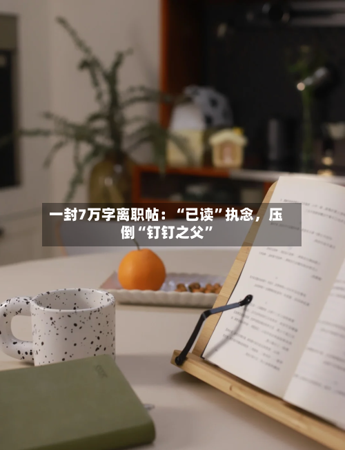 一封7万字离职帖：“已读”执念，压倒“钉钉之父	”-第2张图片