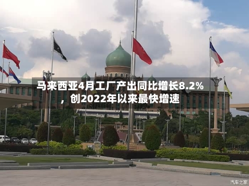 马来西亚4月工厂产出同比增长8.2%，创2022年以来最快增速-第3张图片