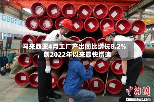 马来西亚4月工厂产出同比增长8.2%	，创2022年以来最快增速-第2张图片