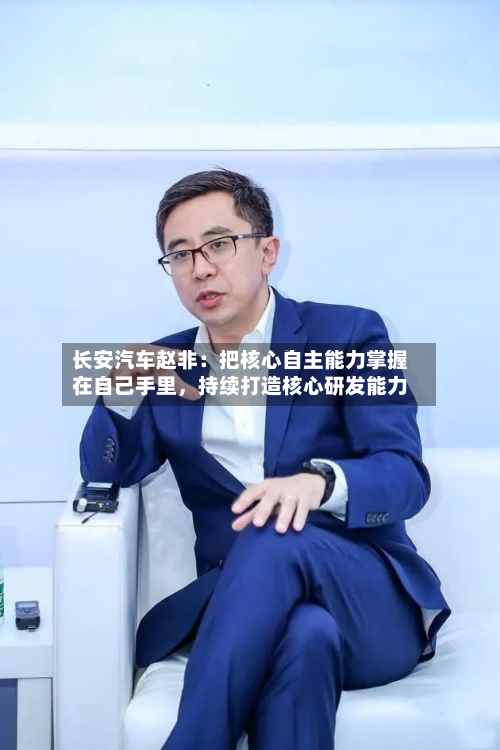 长安汽车赵非：把核心自主能力掌握在自己手里	，持续打造核心研发能力-第2张图片