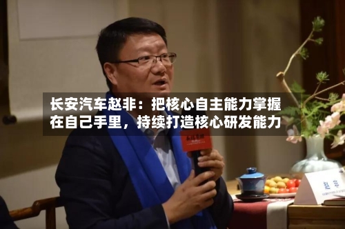 长安汽车赵非：把核心自主能力掌握在自己手里	，持续打造核心研发能力-第3张图片