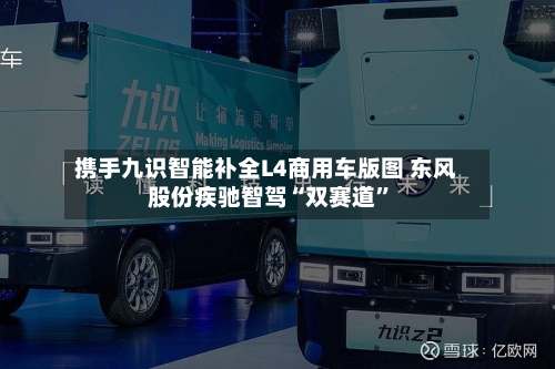 携手九识智能补全L4商用车版图 东风股份疾驰智驾“双赛道”-第3张图片