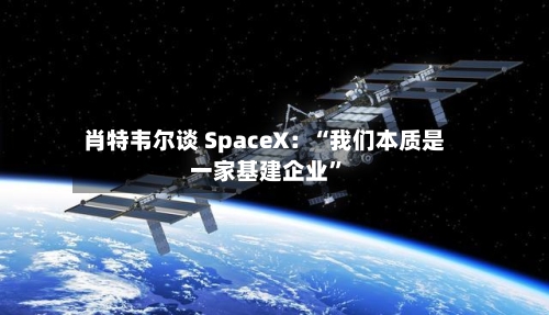 肖特韦尔谈 SpaceX：“我们本质是一家基建企业”-第3张图片