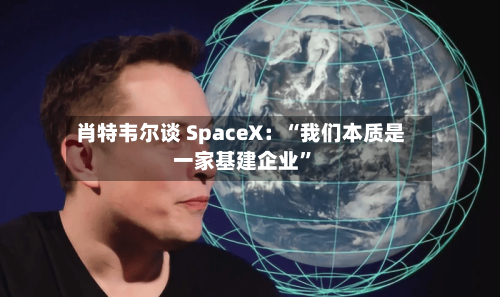 肖特韦尔谈 SpaceX：“我们本质是一家基建企业	”-第2张图片