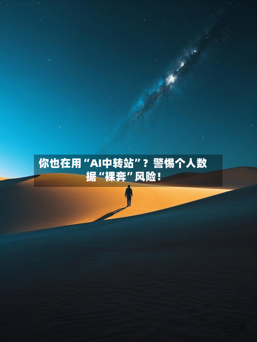 你也在用“AI中转站	”？警惕个人数据“裸奔”风险！-第2张图片