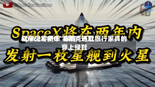 SpaceX IPO“绿鞋”选取权罕见零费率 马斯克还让银行家真的穿上绿鞋-第3张图片