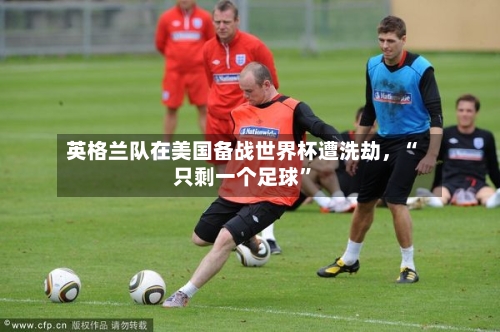 英格兰队在美国备战世界杯遭洗劫	，“只剩一个足球”-第2张图片