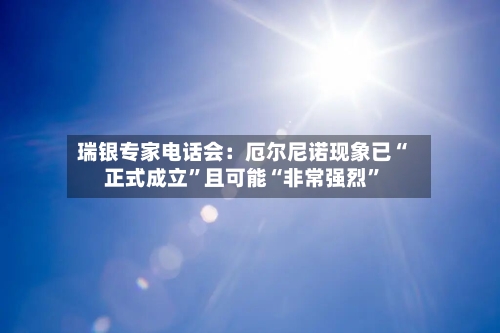 瑞银专家电话会：厄尔尼诺现象已“正式成立”且可能“非常强烈”-第2张图片