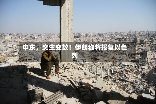 中东，突生变数！伊朗称将报复以色列-第2张图片