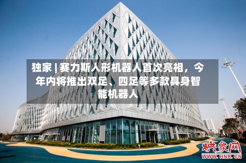 独家 | 赛力斯人形机器人首次亮相，今年内将推出双足、四足等多款具身智能机器人-第3张图片