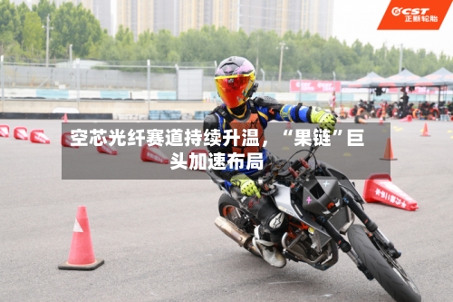 空芯光纤赛道持续升温	，“果链”巨头加速布局-第2张图片